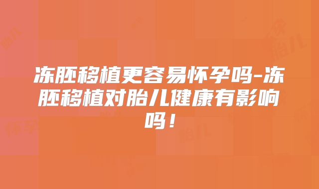 冻胚移植更容易怀孕吗-冻胚移植对胎儿健康有影响吗！