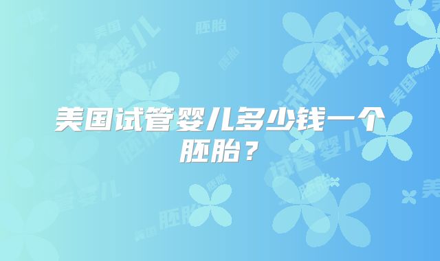 美国试管婴儿多少钱一个胚胎？