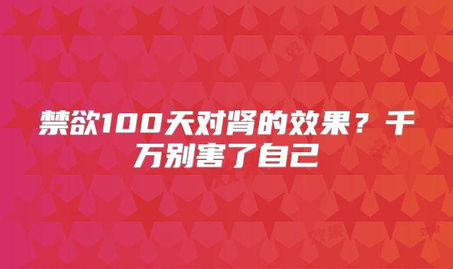 禁欲100天对肾的效果?千万别害了自己