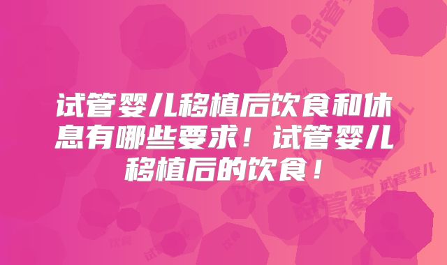 试管婴儿移植后饮食和休息有哪些要求！试管婴儿移植后的饮食！