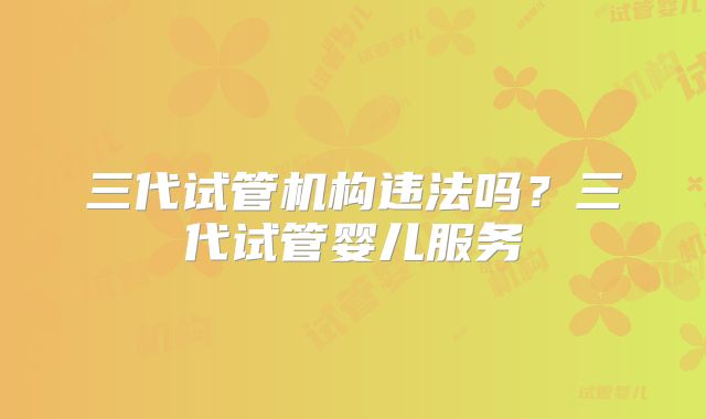 三代试管机构违法吗？三代试管婴儿服务