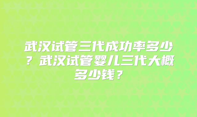武汉试管三代成功率多少？武汉试管婴儿三代大概多少钱？