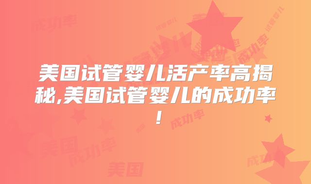 美国试管婴儿活产率高揭秘,美国试管婴儿的成功率！