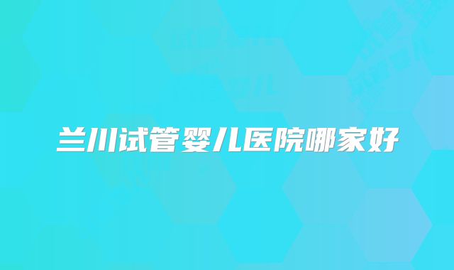 兰川试管婴儿医院哪家好