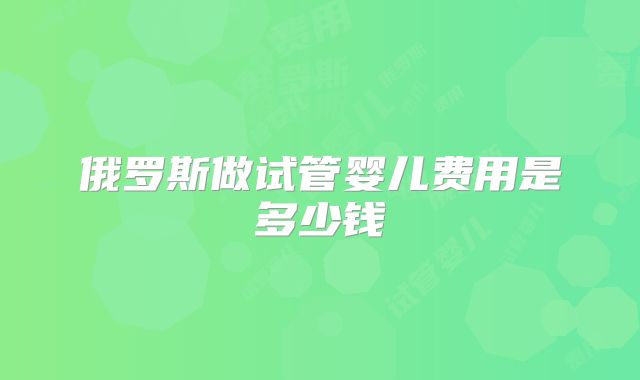 俄罗斯做试管婴儿费用是多少钱