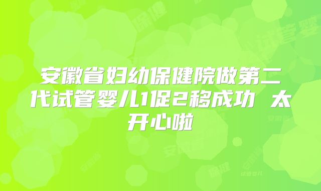 安徽省妇幼保健院做第二代试管婴儿1促2移成功 太开心啦