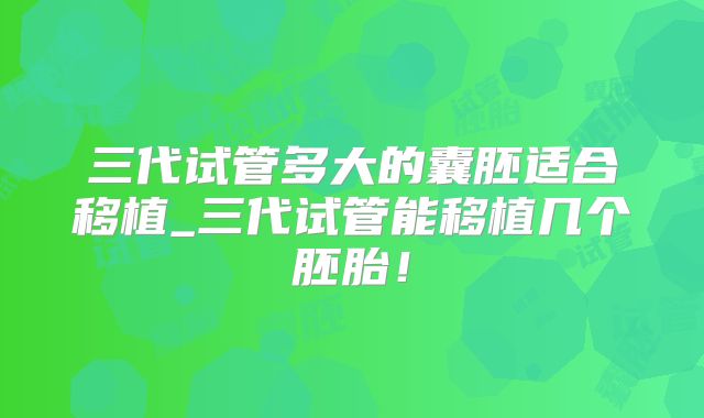 三代试管多大的囊胚适合移植_三代试管能移植几个胚胎！