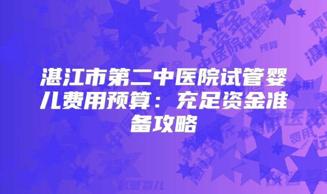 湛江市第二中医院试管婴儿费用预算：充足资金准备攻略