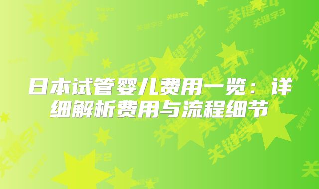 日本试管婴儿费用一览:详细解析费用与流程细节
