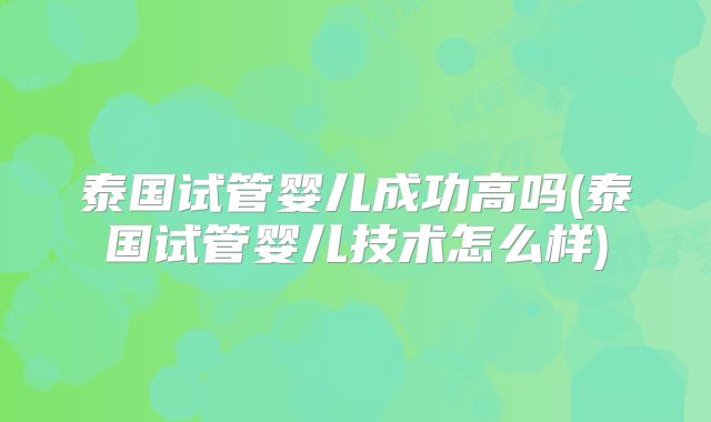 泰国试管婴儿成功高吗(泰国试管婴儿技术怎么样)