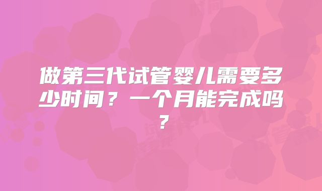 做第三代试管婴儿需要多少时间？一个月能完成吗？