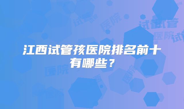 江西试管孩医院排名前十有哪些？