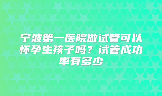 宁波第一医院做试管可以怀孕生孩子吗?试管成功率有多少