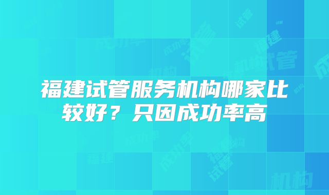 福建试管服务机构哪家比较好?只因成功率高
