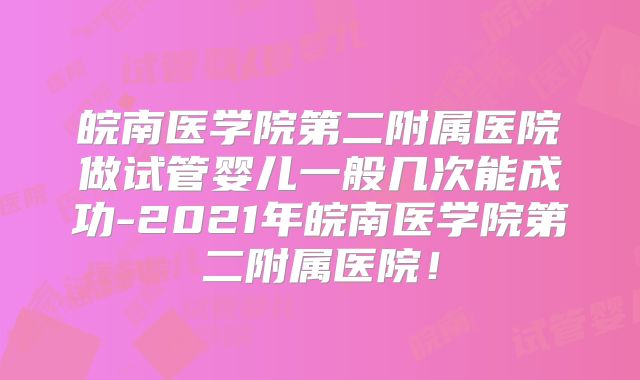 皖南医学院第二附属医院做试管婴儿一般几次能成功-2021年皖南医学院第二附属医院!