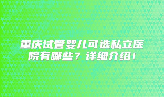 重庆试管婴儿可选私立医院有哪些？详细介绍！