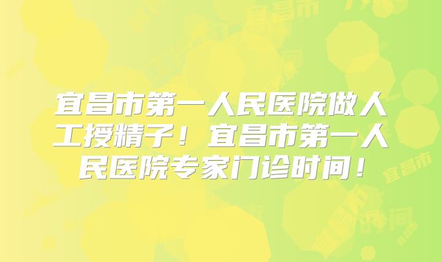 宜昌市第一人民医院做人工授精子！宜昌市第一人民医院专家门诊时间！