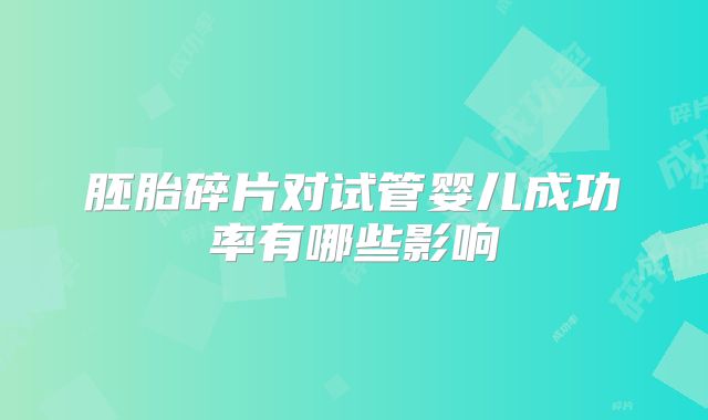 胚胎碎片对试管婴儿成功率有哪些影响