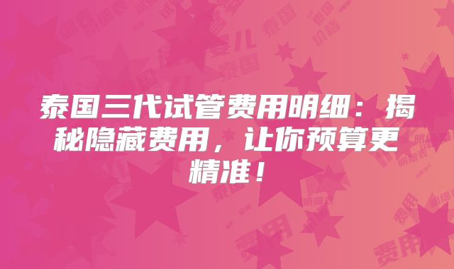 泰国三代试管费用明细:揭秘隐藏费用,让你预算更精准!