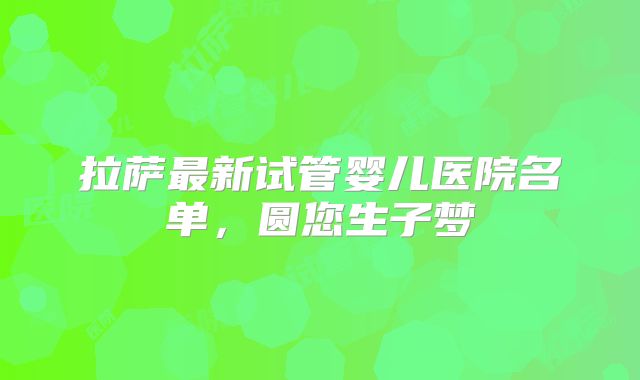 拉萨最新试管婴儿医院名单，圆您生子梦