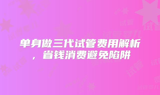 单身做三代试管费用解析，省钱消费避免陷阱