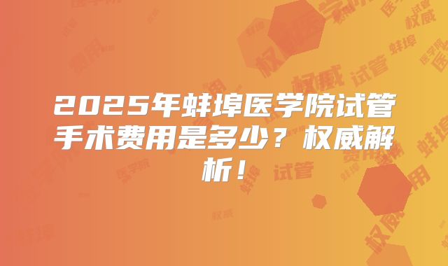 2025年蚌埠医学院试管手术费用是多少?权威解析!