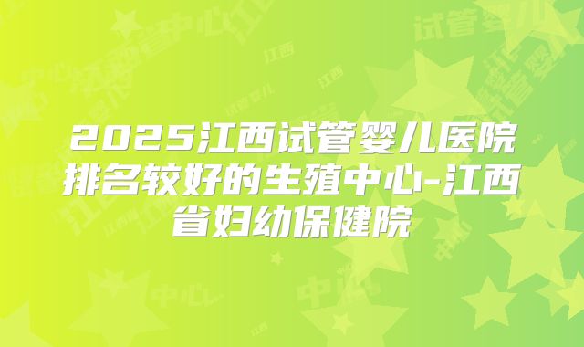 2025江西试管婴儿医院排名较好的生殖中心-江西省妇幼保健院