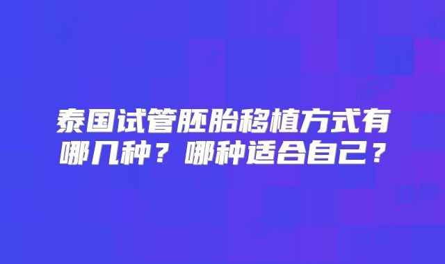 泰国试管胚胎移植方式有哪几种?哪种适合自己?