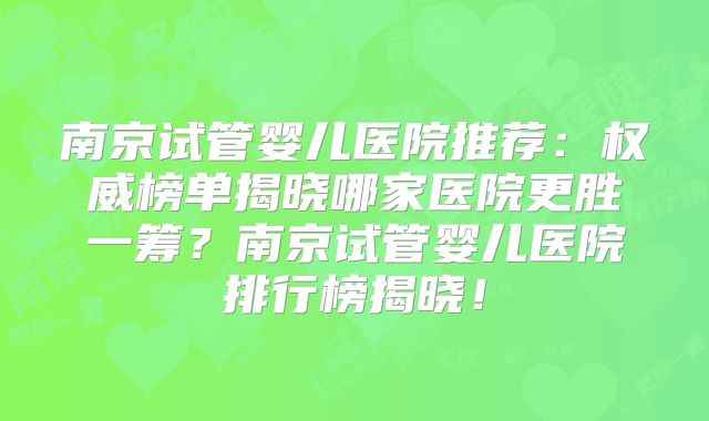 南京试管婴儿医院推荐：权威榜单揭晓哪家医院更胜一筹？南京试管婴儿医院排行榜揭晓！