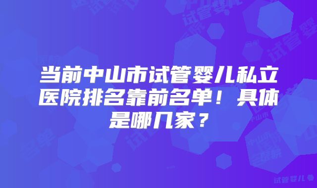 当前中山市试管婴儿私立医院排名靠前名单！具体是哪几家？