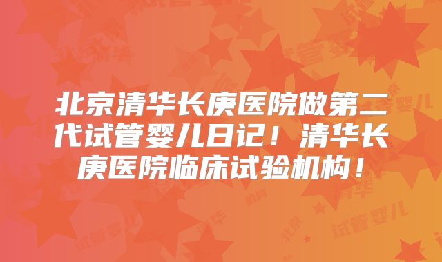 北京清华长庚医院做第二代试管婴儿日记！清华长庚医院临床试验机构！