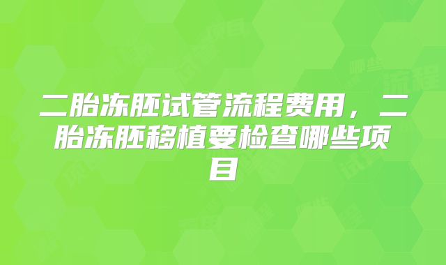 二胎冻胚试管流程费用,二胎冻胚移植要检查哪些项目