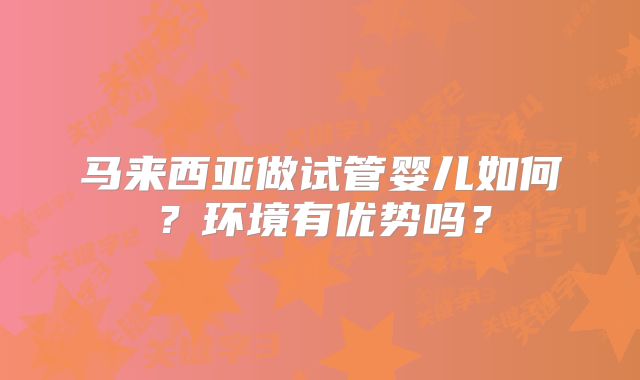 马来西亚做试管婴儿如何？环境有优势吗？