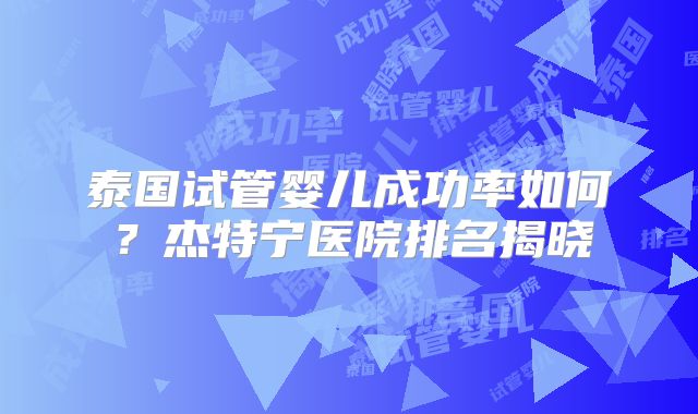 泰国试管婴儿成功率如何？杰特宁医院排名揭晓