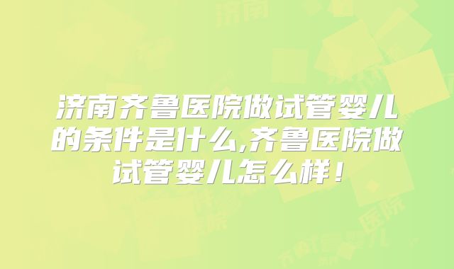 济南齐鲁医院做试管婴儿的条件是什么,齐鲁医院做试管婴儿怎么样！