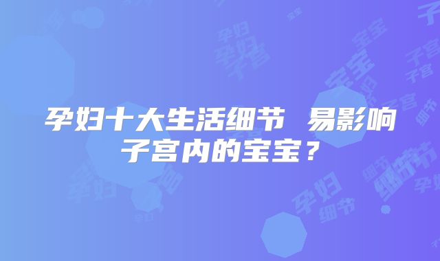 孕妇十大生活细节 易影响子宫内的宝宝？