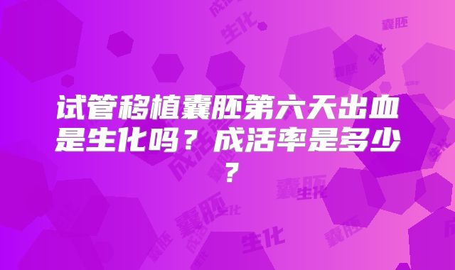 试管移植囊胚第六天出血是生化吗？成活率是多少？