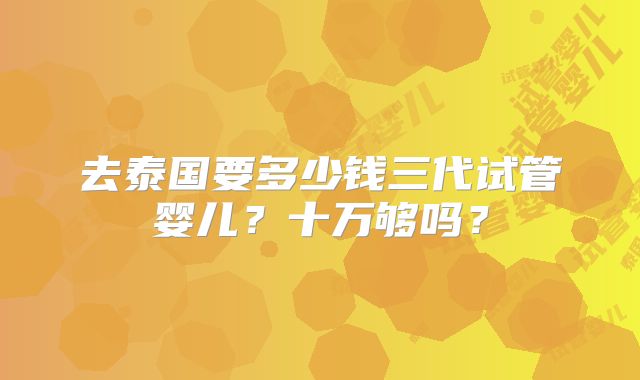 去泰国要多少钱三代试管婴儿？十万够吗？