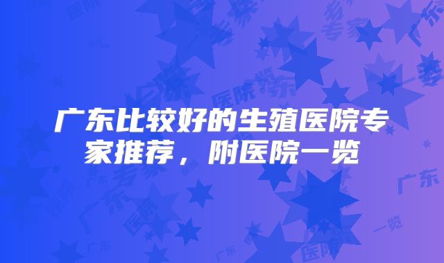 广东比较好的生殖医院专家推荐，附医院一览