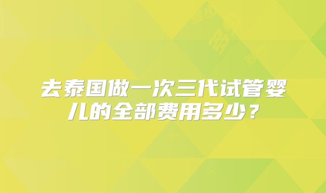 去泰国做一次三代试管婴儿的全部费用多少？