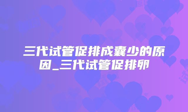 三代试管促排成囊少的原因_三代试管促排卵