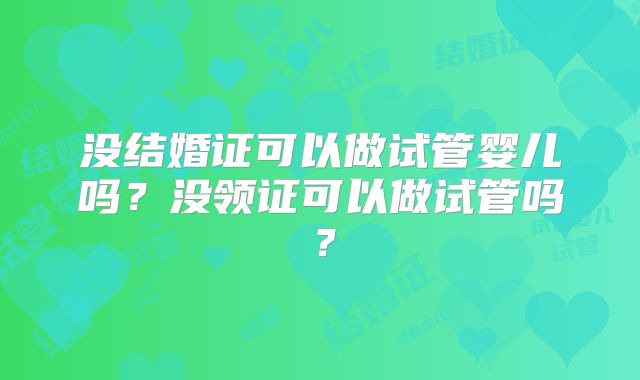 没结婚证可以做试管婴儿吗？没领证可以做试管吗？