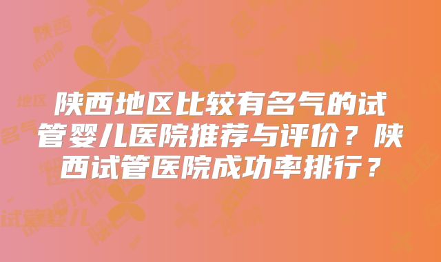 陕西地区比较有名气的试管婴儿医院推荐与评价?陕西试管医院成功率排行?