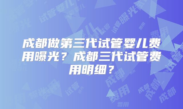 成都做第三代试管婴儿费用曝光？成都三代试管费用明细？