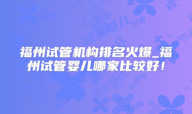 福州试管机构排名火爆_福州试管婴儿哪家比较好！