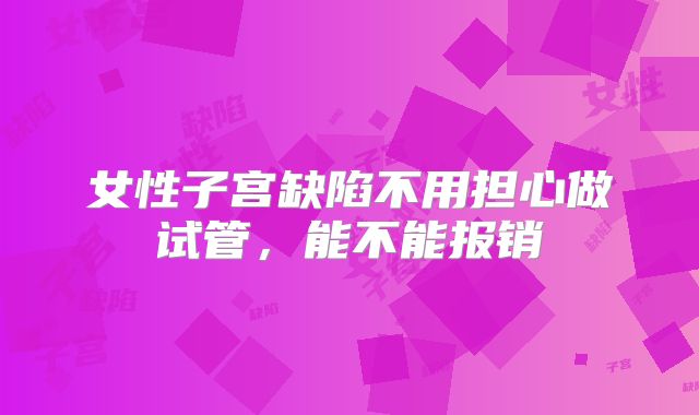女性子宫缺陷不用担心做试管，能不能报销