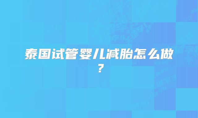 泰国试管婴儿减胎怎么做？