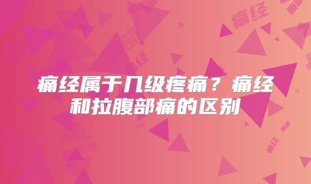 痛经属于几级疼痛？痛经和拉腹部痛的区别