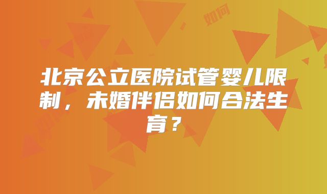 北京公立医院试管婴儿限制，未婚伴侣如何合法生育？
