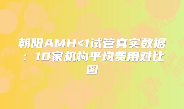 朝阳AMH<1试管真实数据:10家机构平均费用对比图